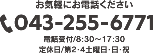 お気軽にお電話ください 043-255-6771 電話受付/8:30〜17:30 定休日/第2・4土曜日・日・祝